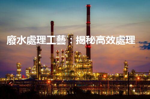 廢水處理工藝：揭秘高效處理的幕后英雄！